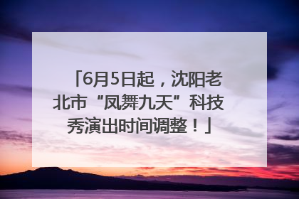 6月5日起，沈阳老北市“凤舞九天”科技秀演出时间调整！
